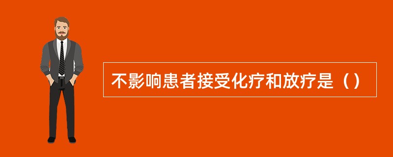 不影响患者接受化疗和放疗是（）