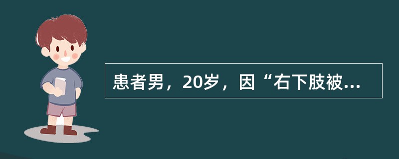 患者男，20岁，因“右下肢被重物压伤6h，肉眼血尿1次”来诊。意识模糊，呼之能应