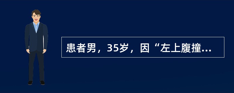 患者男，35岁，因“左上腹撞击后腹痛1h”来诊。查体：T36.5℃，P106次/