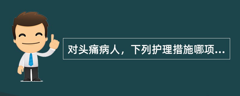 对头痛病人，下列护理措施哪项不妥（）。