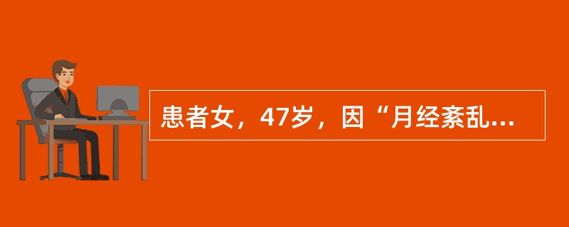 患者女，47岁，因“月经紊乱1年”来诊。月经（7～10）d/（30～40）d，经