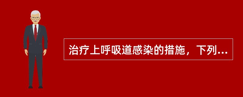 治疗上呼吸道感染的措施，下列哪项不妥（）。