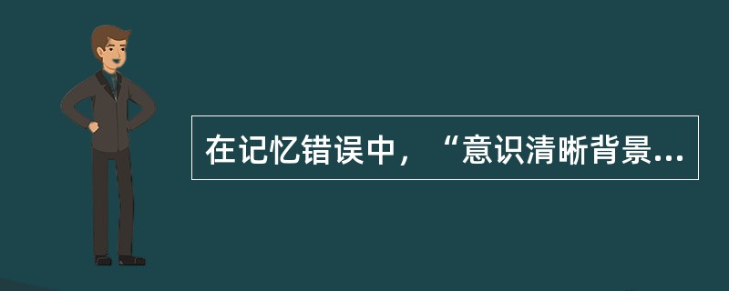 在记忆错误中，“意识清晰背景下出现对既往事件或个人经历的错误叙述”属于（）