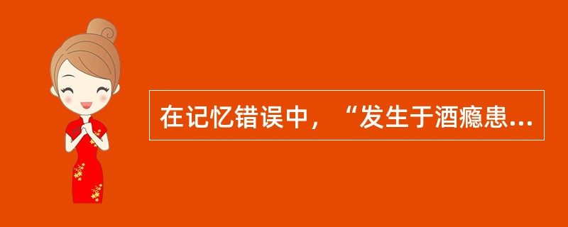 在记忆错误中，“发生于酒瘾患者，是急性酒精所致精神病（特别是震颤谵妄）的后遗症”