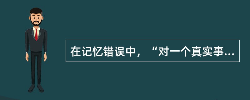 在记忆错误中，“对一个真实事件的追忆中添加了错误的细节”属于（）