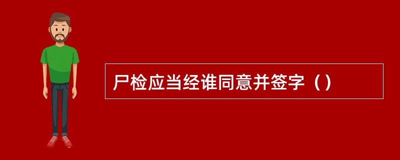 尸检应当经谁同意并签字（）