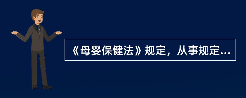 《母婴保健法》规定，从事规定的婚前医学检查、施行结扎手术和终止妊娠手术的人员以及