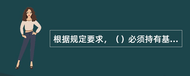 根据规定要求，（）必须持有基本安全培训合格证书。