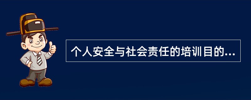 个人安全与社会责任的培训目的（）。（1）提高船员的基本素质和专业技能（2）增强船