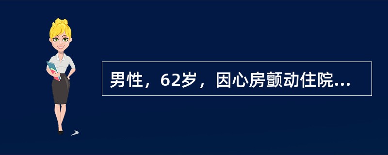 男性，62岁，因心房颤动住院治疗，心率114次／分，心音强弱不等，心律不规则，脉