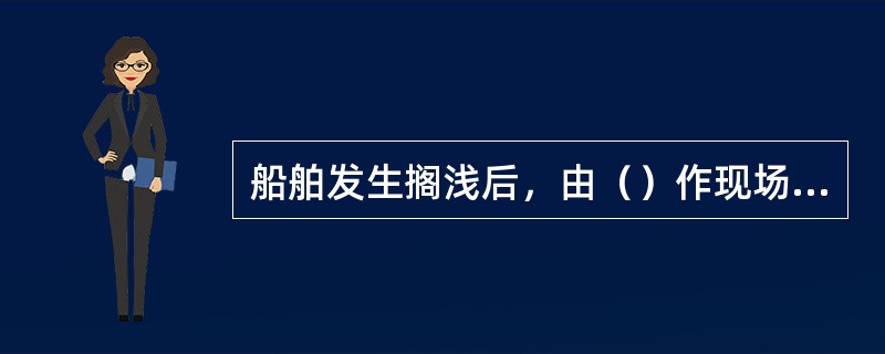 船舶发生搁浅后，由（）作现场指挥进行了解船舶搁浅部位情况。