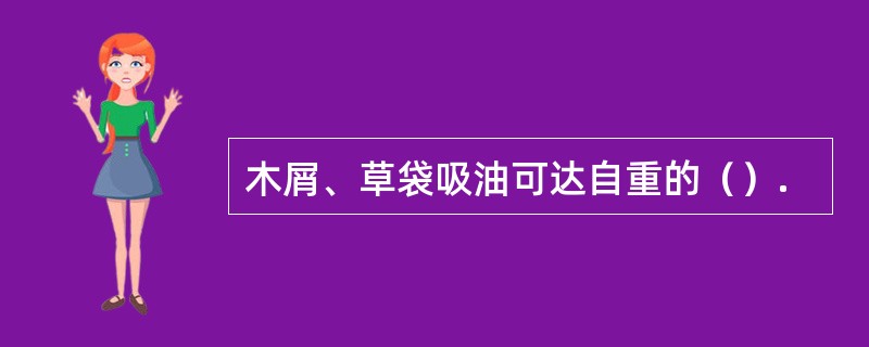 木屑、草袋吸油可达自重的（）.