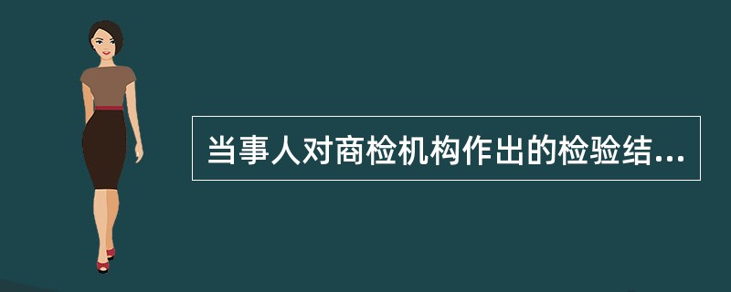 当事人对商检机构作出的检验结果有异议的，必须先申请复验，对复验结论不服的才可申请