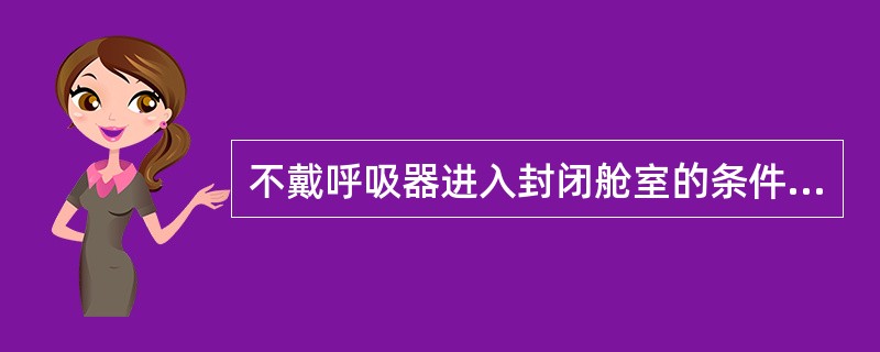 不戴呼吸器进入封闭舱室的条件之一是（）.