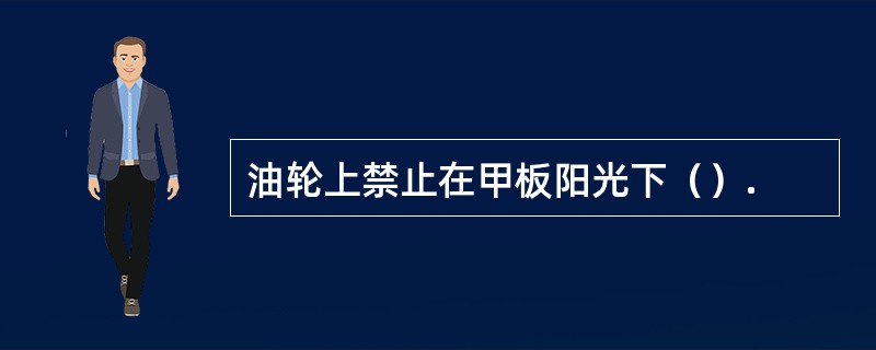 油轮上禁止在甲板阳光下（）.