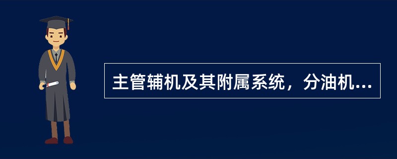 主管辅机及其附属系统，分油机等维护和管理工作的是（）。