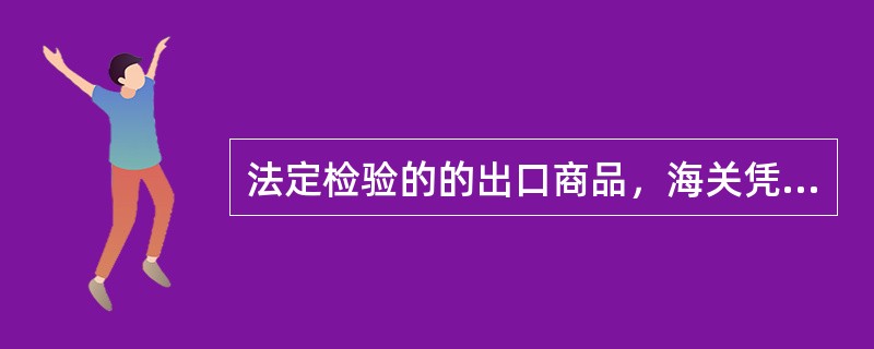 法定检验的的出口商品，海关凭商检机构签发的检验证书、放行单或者在报关单上加盖的印