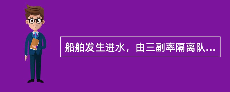 船舶发生进水，由三副率隔离队紧闭进水舱四周的水密门和隔舱阀等，必要时应加固邻近舱