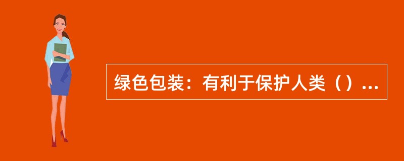 绿色包装：有利于保护人类（）的包装。