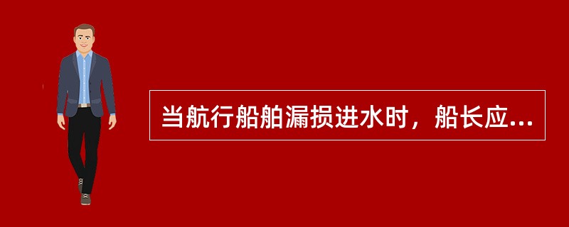 当航行船舶漏损进水时，船长应立即通知机舱备车，并采取（）行动。