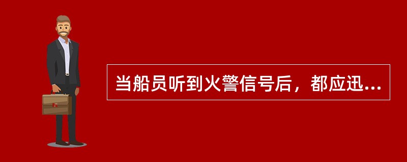 当船员听到火警信号后，都应迅速到达救火现场。