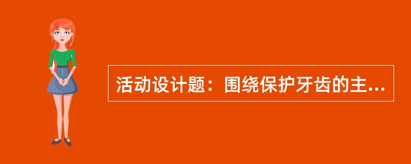 活动设计题：围绕保护牙齿的主题，设计一个幼儿园小班活动方案。要求写明活动目标、活