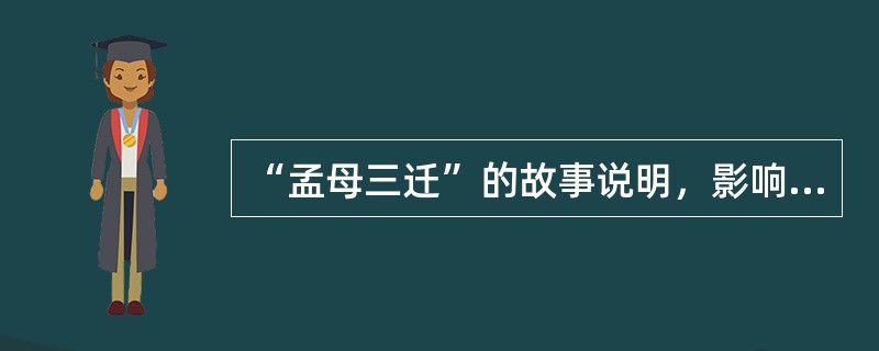 “孟母三迁”的故事说明，影响人的成长的重要因素是（）。