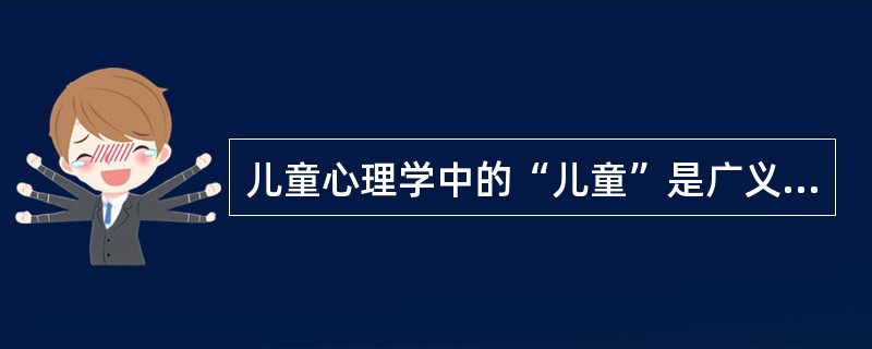 儿童心理学中的“儿童”是广义的，其年龄阶段一般是指