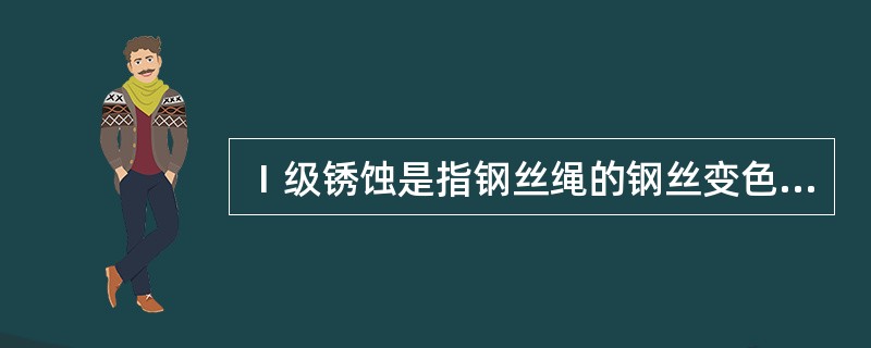 Ⅰ级锈蚀是指钢丝绳的钢丝变色、失去光泽，有轻微的锈皮或细小的点蚀，抗拉强度损失（