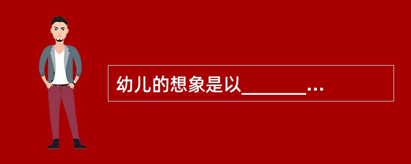 幼儿的想象是以__________为主，__________一开始发展；以___