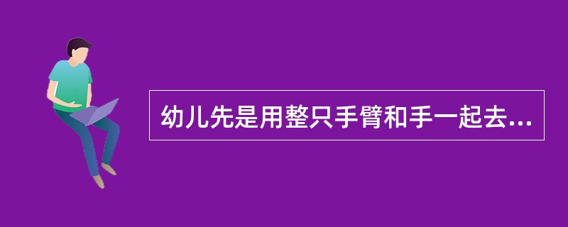 幼儿先是用整只手臂和手一起去够物体，以后才会用手指去拿东西。这是服从了（）。