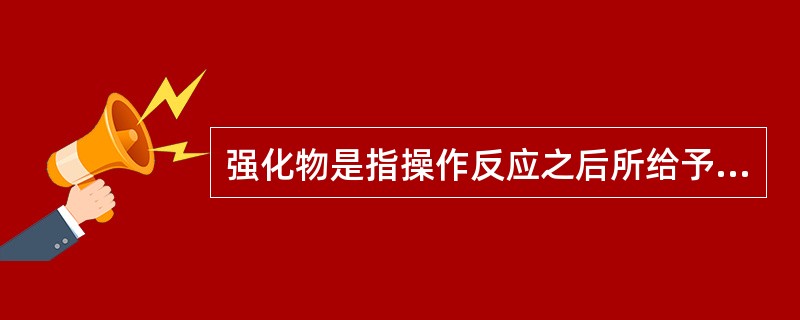 强化物是指操作反应之后所给予的、能够提高反应概率的刺激。