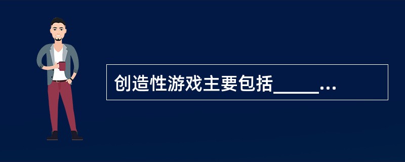 创造性游戏主要包括_________、_________、_________。