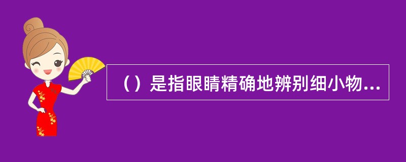 （）是指眼睛精确地辨别细小物体或远距离物体细微部分的能力，也就是发觉物体的形状或