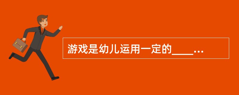 游戏是幼儿运用一定的_________和_________，借助各种物品，通过身