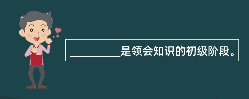 _________是领会知识的初级阶段。