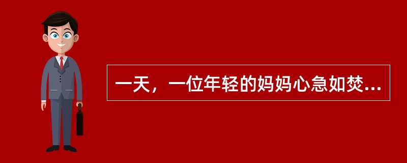 一天，一位年轻的妈妈心急如焚地来找心理医生。心理医生招呼她坐下，她急不可待地对医