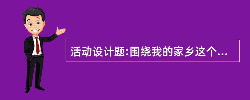 活动设计题:围绕我的家乡这个主题，设计一个幼儿园大班活动方案。