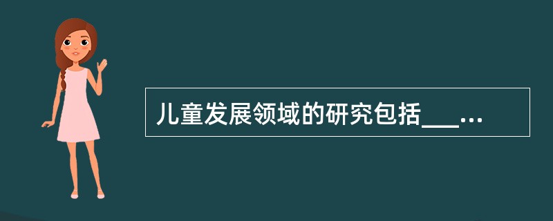 儿童发展领域的研究包括__________、认知发展、个性和社会性发展、文化性发