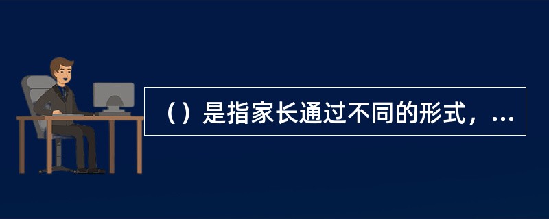 （）是指家长通过不同的形式，参与幼儿园的一些教育教学活动，协助教师的工作，以丰富