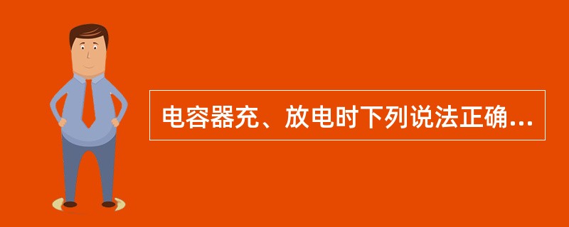 电容器充、放电时下列说法正确的是（）。