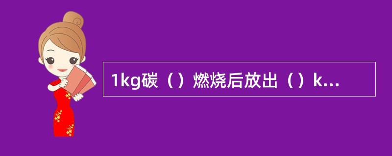1kg碳（）燃烧后放出（）kj的热量。1kg氢（）燃烧后放出（）kj的热量。