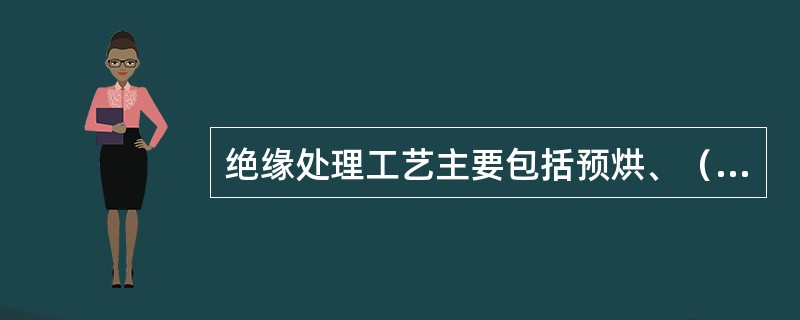 绝缘处理工艺主要包括预烘、（）和（）三个过程。