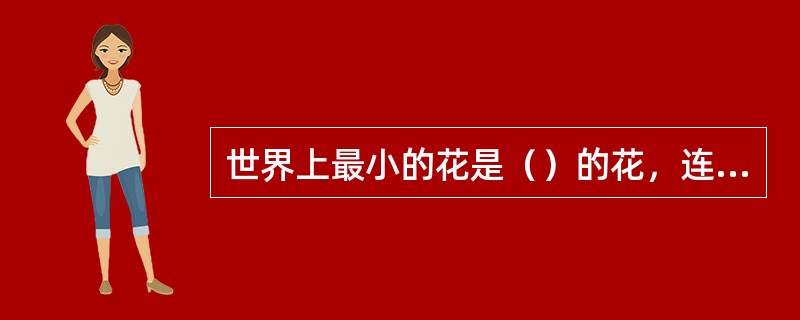 世界上最小的花是（）的花，连肉眼都看不清楚。