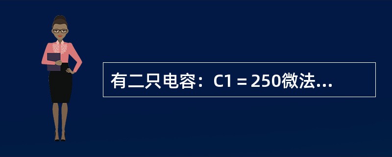 有二只电容：C1＝250微法，C2＝50微法，耐压分别为450伏及250伏，将它