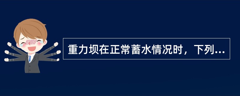 重力坝在正常蓄水情况时，下列哪一项不属于其荷载组合（）。