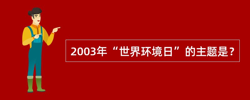 2003年“世界环境日”的主题是？