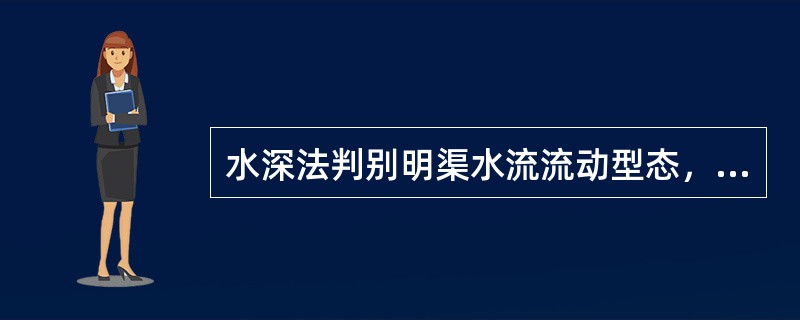 水深法判别明渠水流流动型态，当水深大于临界水深时，流动为急流。