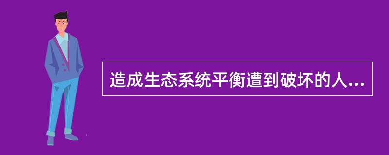 造成生态系统平衡遭到破坏的人为因素主要是什么？