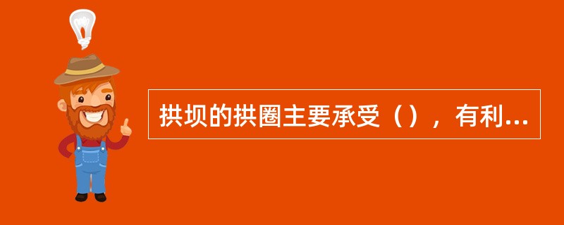 拱坝的拱圈主要承受（），有利于发挥材料的强度，所需材料比重力坝（）。